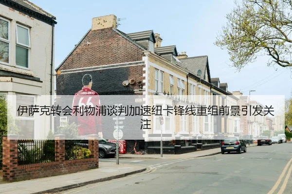 伊萨克转会利物浦谈判加速纽卡锋线重组前景引发关注